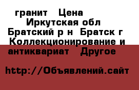 гранит › Цена ­ 4 000 - Иркутская обл., Братский р-н, Братск г. Коллекционирование и антиквариат » Другое   